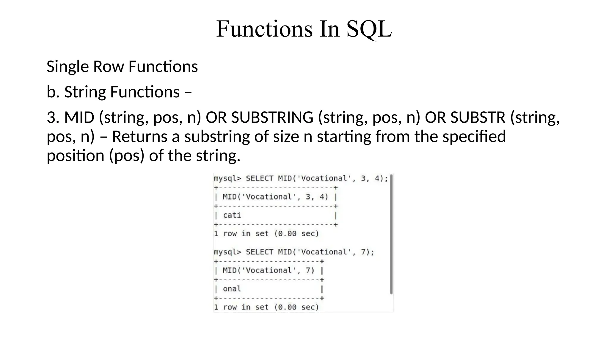 Functions In SQL
Single Row Functions
b. String Functions –
3. MID (string, pos, n) OR SUBSTRING (string, pos, n) OR SUBSTR (string,
pos, n) – Returns a substring of size n starting from the specified
position (pos) of the string.
 