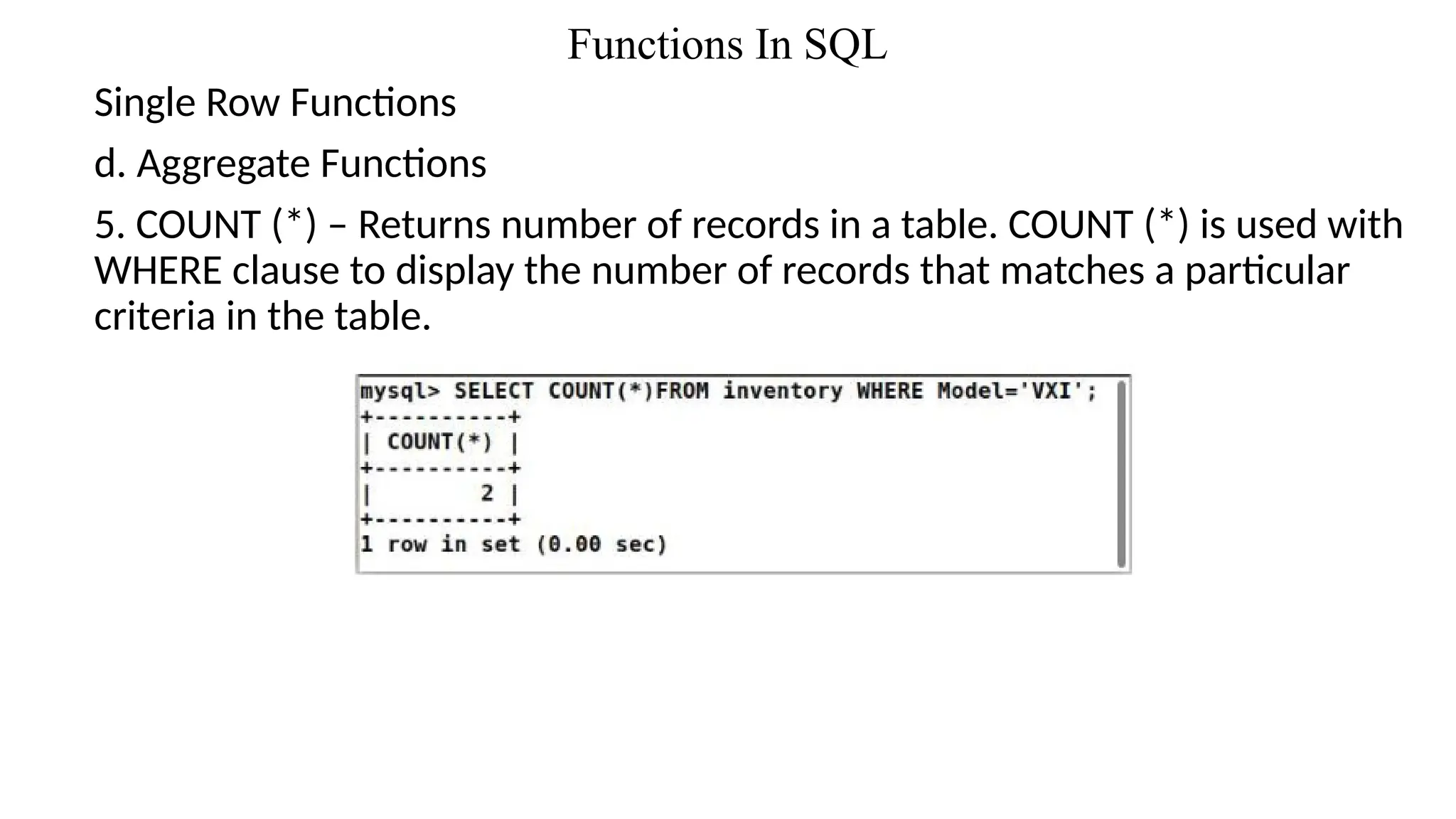 Functions In SQL
Single Row Functions
d. Aggregate Functions
5. COUNT (*) – Returns number of records in a table. COUNT (*) is used with
WHERE clause to display the number of records that matches a particular
criteria in the table.
 