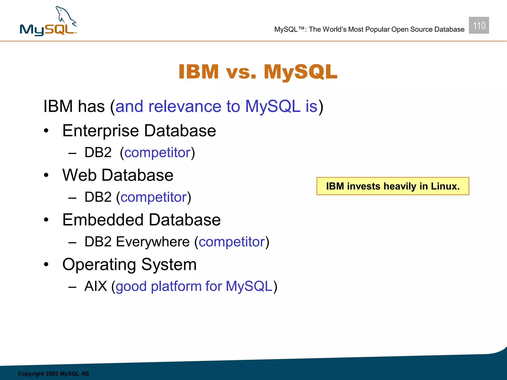 110MySQL™: The World’s Most Popular Open Source Database
Copyright 2003 MySQL AB
IBM vs. MySQL
IBM has (and relevance to MySQL is)
• Enterprise Database
– DB2 (competitor)
• Web Database
– DB2 (competitor)
• Embedded Database
– DB2 Everywhere (competitor)
• Operating System
– AIX (good platform for MySQL)
IBM invests heavily in Linux.
 