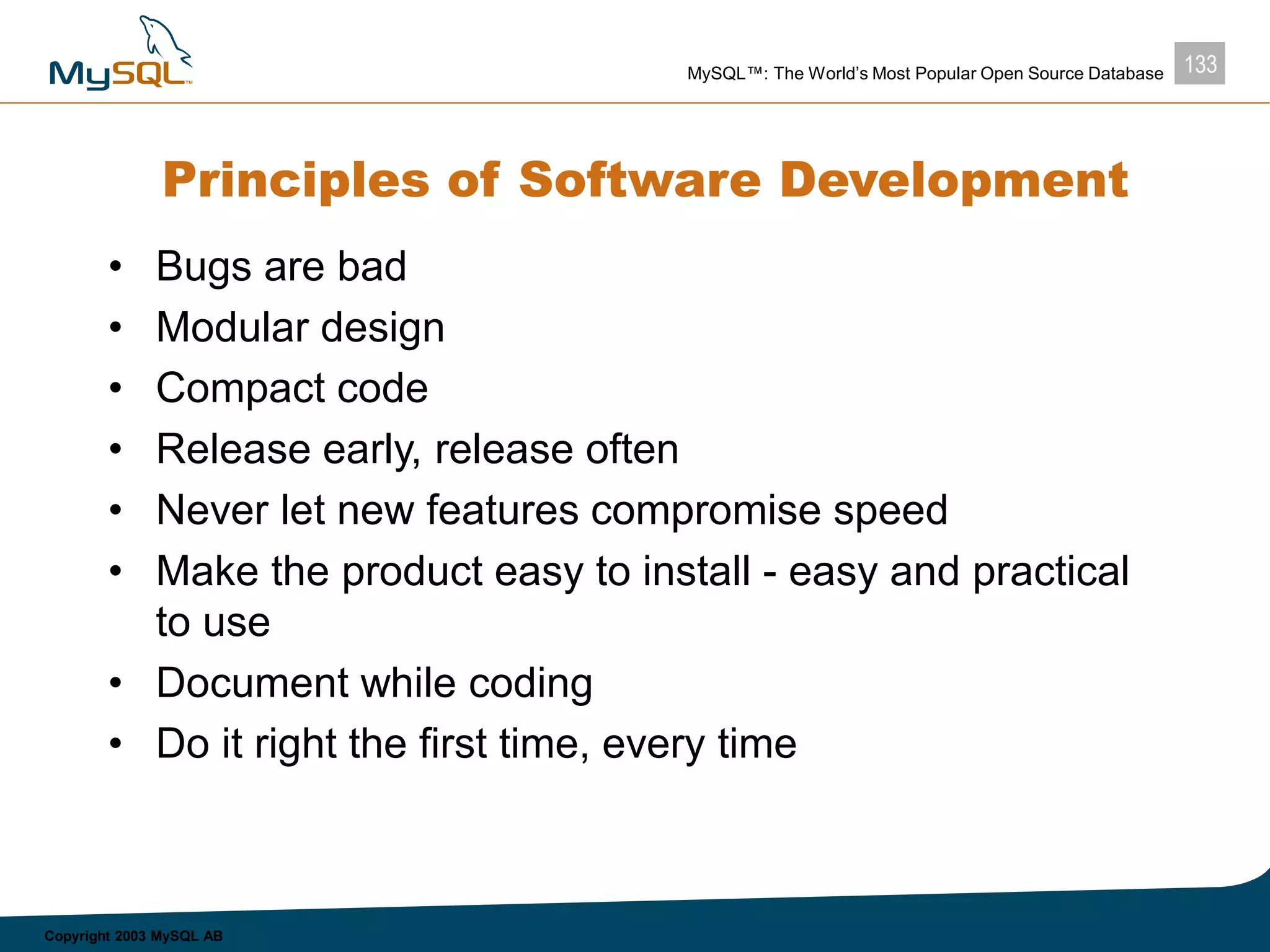 133MySQL™: The World’s Most Popular Open Source Database
Copyright 2003 MySQL AB
Principles of Software Development
• Bugs are bad
• Modular design
• Compact code
• Release early, release often
• Never let new features compromise speed
• Make the product easy to install - easy and practical
to use
• Document while coding
• Do it right the first time, every time
 