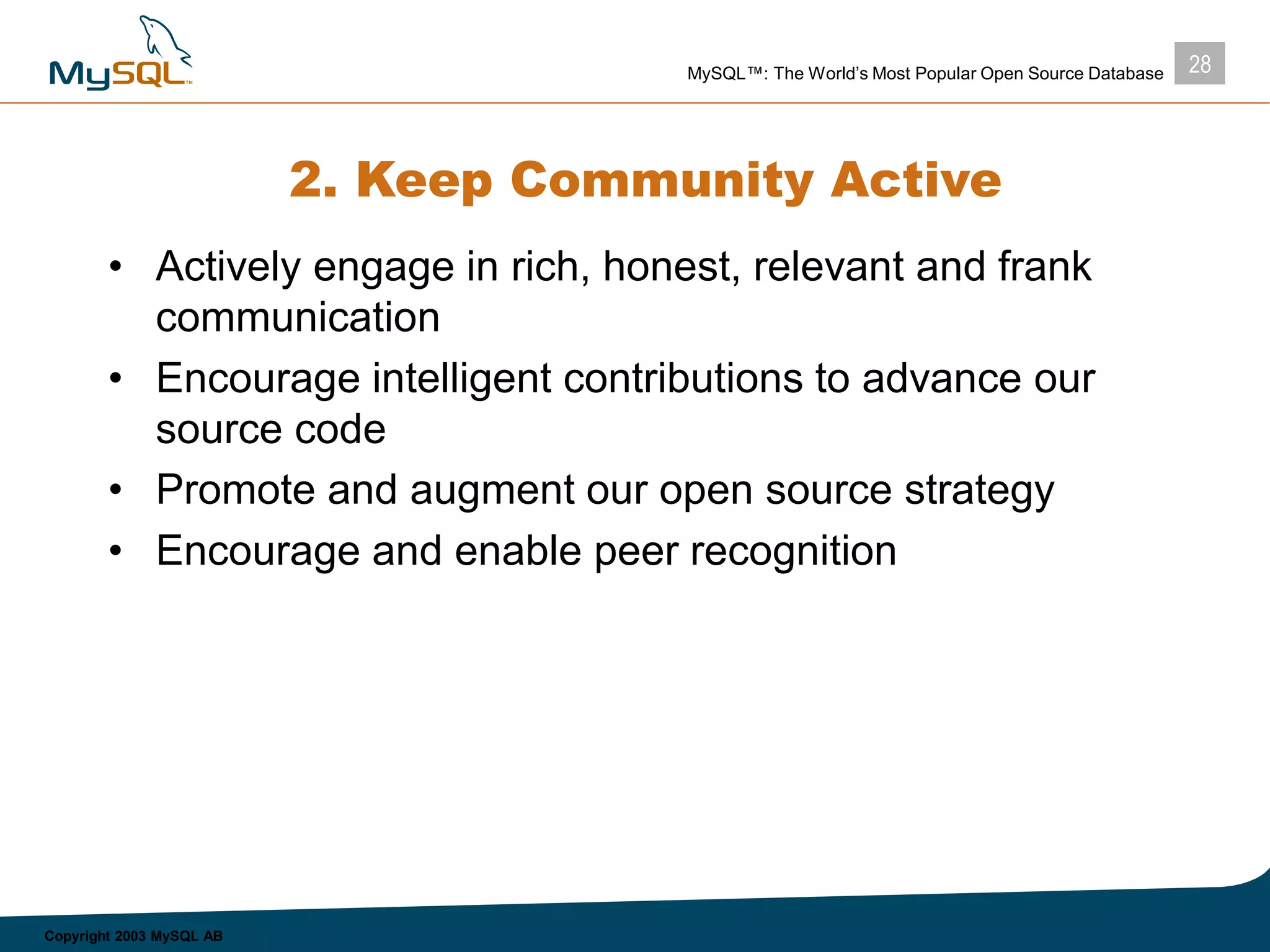 28MySQL™: The World’s Most Popular Open Source Database
Copyright 2003 MySQL AB
2. Keep Community Active
• Actively engage in rich, honest, relevant and frank
communication
• Encourage intelligent contributions to advance our
source code
• Promote and augment our open source strategy
• Encourage and enable peer recognition
 