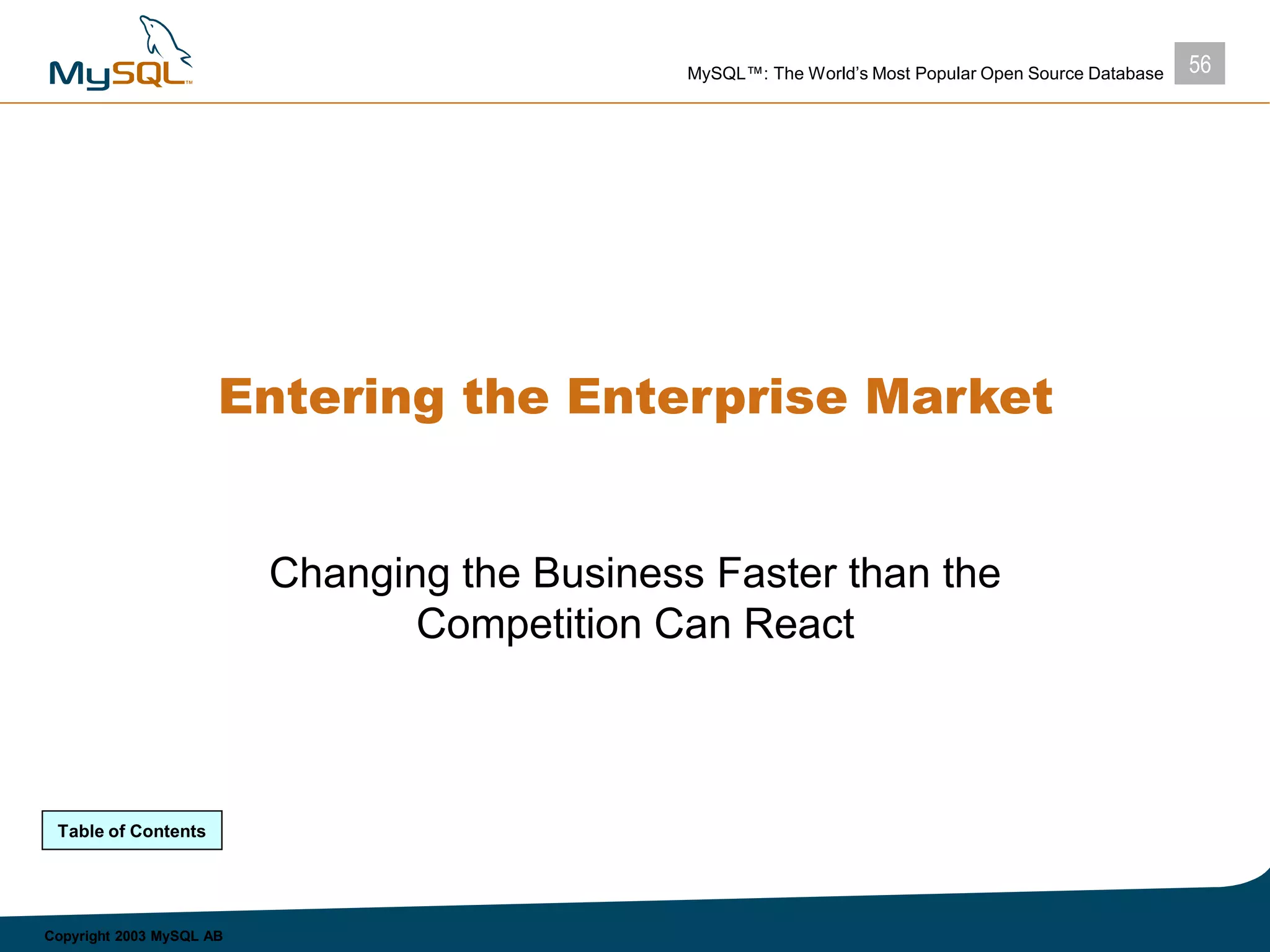 56MySQL™: The World’s Most Popular Open Source Database
Copyright 2003 MySQL AB
Entering the Enterprise Market
Changing the Business Faster than the
Competition Can React
Table of Contents
 