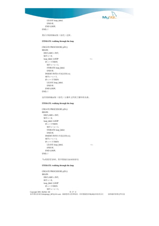 LEAVE loop_label;
                  END IF;
                END LOOP;
              END; //

              始开后然      ITERATE    。程过）代迭（
              ITERATE: walking through the loop

              CREATE PROCEDURE p20 ()
              BEGIN
               DECLARE v INT;
               SET v = 0;
               loop_label: LOOP                          <--
                 IF v = 3 THEN
                   SET v = v + 1;
                   ITERATE loop_label;
                   END IF;
                 INSERT INTO t VALUES (v);
                 SET v = v + 1;
                 IF v >= 5 THEN
                   LEAVE loop_label;
                   END IF;
                 END LOOP;
              END; //

              的里这     ITERATE   。部头的环循了到回又环循让）代迭（
              ITERATE: walking through the loop

              CREATE PROCEDURE p20 ()
              BEGIN
               DECLARE v INT;
               SET v = 0;
               loop_label: LOOP
                 IF v = 3 THEN
                   SET v = v + 1;
                   ITERATE loop_label;
                   END IF;
                 INSERT INTO t VALUES (v);
                 SET v = v + 1;
                 IF v >= 5 THEN
                   LEAVE loop_label;                     <--
                   END IF;
                 END LOOP;
              END; //

              行执将序程，时 为变值的 当
                 v          5            LEAVE    句语
              ITERATE: walking through the loop

              CREATE PROCEDURE p20 ()
              BEGIN
               DECLARE v INT;
               SET v = 0;
               loop_label: LOOP
                 IF v = 3 THEN
                   SET v = v + 1;
Copyright 2005, MySQL AB                     页 第
                                             27
信来请误错有如                              对您谢感时同，读阅和持支的您谢谢，
                chenpengyi_007@163.com                   MySQL 注关的业事   息信些这留保时载转请
 