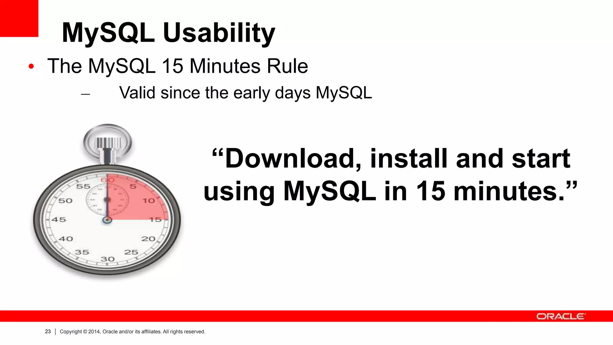 23 Copyright © 2014, Oracle and/or its affiliates. All rights reserved.
MySQL Usability
• The MySQL 15 Minutes Rule
– Valid since the early days MySQL
“Download, install and start
using MySQL in 15 minutes.”
 