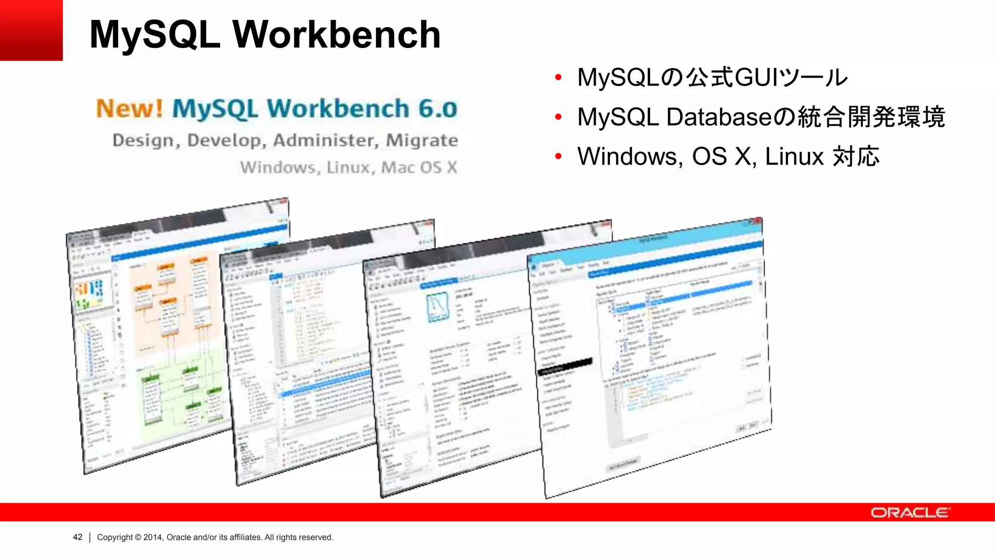 42 Copyright © 2014, Oracle and/or its affiliates. All rights reserved.
MySQL Workbench
• MySQLの公式GUIツール
• MySQL Databaseの統合開発環境
• Windows, OS X, Linux 対応
 