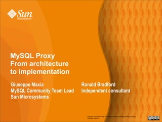 MySQL Proxy
From architecture
to implementation
Giuseppe Maxia              Ronald Bradford
MySQL Community Team Lead   Independent consultant
Sun Microsystems


                              This work is licensed under the Creative Commons Attribution-Share Alike 3.0
                              Unported License.
 
