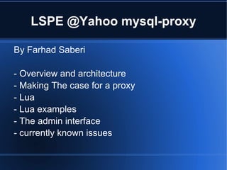 LSPE @Yahoo mysql-proxy ,[object Object],- Overview and architecture - Making The case for a proxy - Lua - Lua examples - The admin interface - currently known issues 