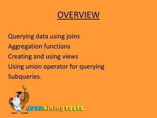 OVERVIEWQuerying data using joinsAggregation functionsCreating and using viewsUsing union operator for queryingSubqueries.