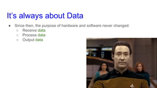 It’s always about Data
● Since then, the purpose of hardware and software never changed:
○ Receive data
○ Process data
○ O...