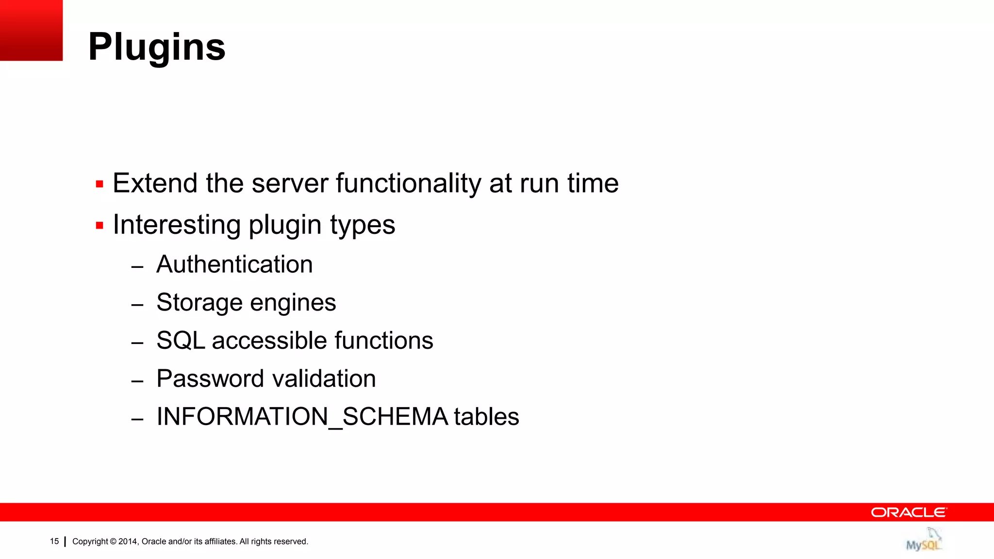 Copyright © 2014, Oracle and/or its affiliates. All rights reserved.15
Plugins
 Extend the server functionality at run time
 Interesting plugin types
– Authentication
– Storage engines
– SQL accessible functions
– Password validation
– INFORMATION_SCHEMA tables
 