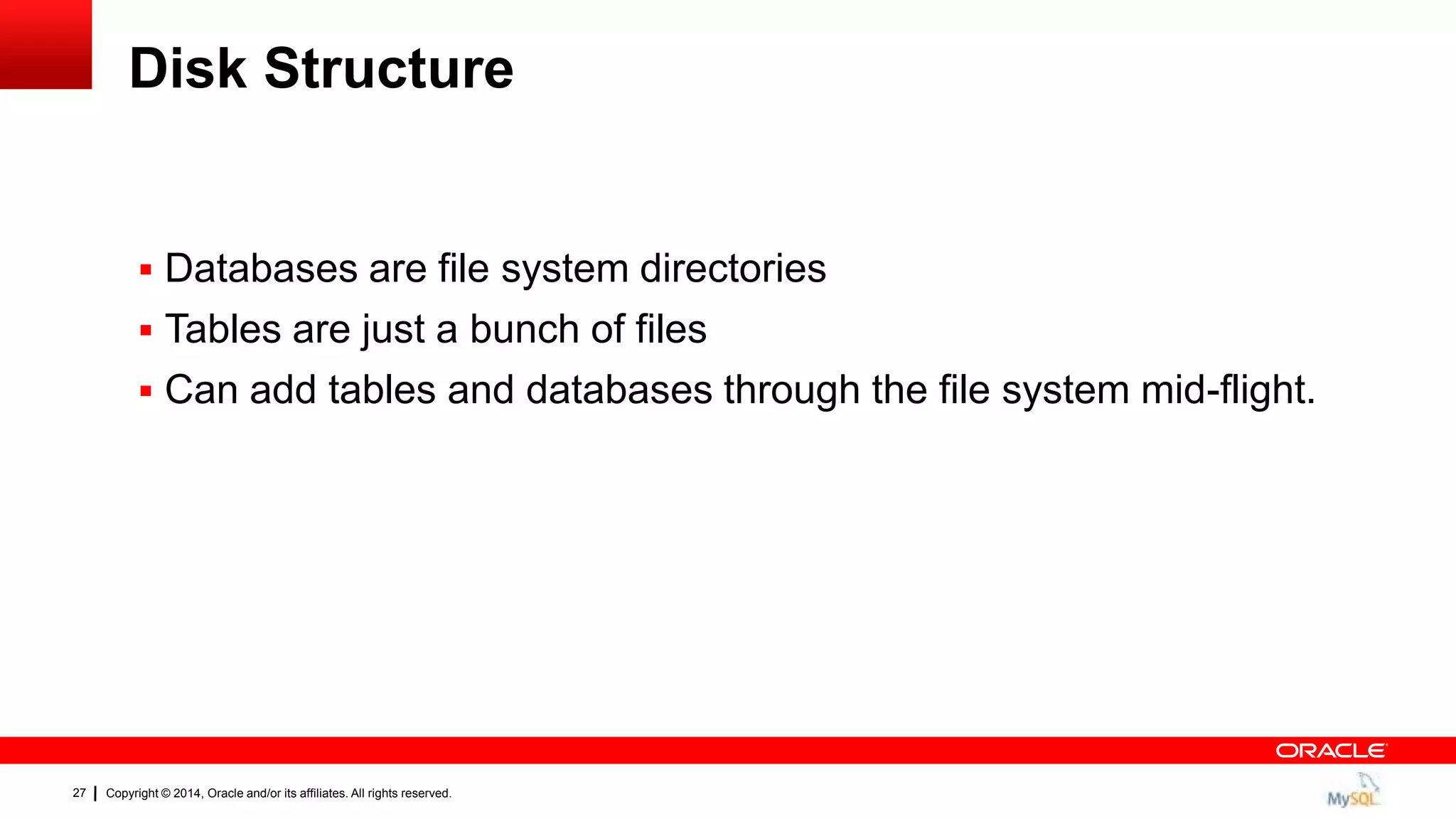 Copyright © 2014, Oracle and/or its affiliates. All rights reserved.27
Disk Structure
 Databases are file system directories
 Tables are just a bunch of files
 Can add tables and databases through the file system mid-flight.
 