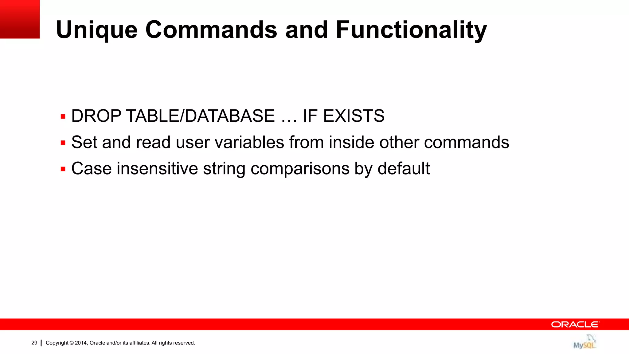 Copyright © 2014, Oracle and/or its affiliates. All rights reserved.29
Unique Commands and Functionality
 DROP TABLE/DATABASE … IF EXISTS
 Set and read user variables from inside other commands
 Case insensitive string comparisons by default
 