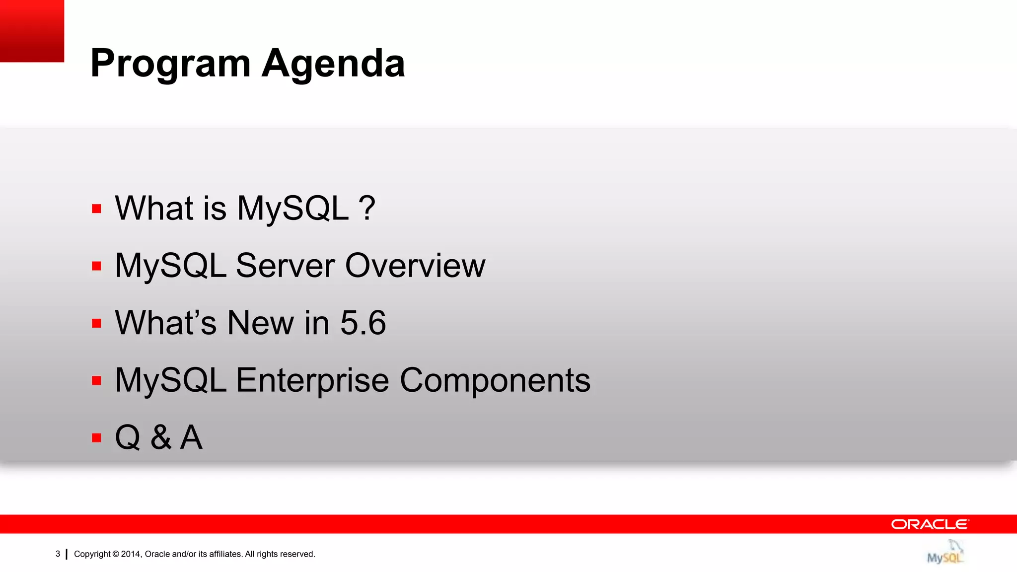 Copyright © 2014, Oracle and/or its affiliates. All rights reserved.3
Program Agenda
 What is MySQL ?
 MySQL Server Overview
 What‟s New in 5.6
 MySQL Enterprise Components
 Q & A
 
