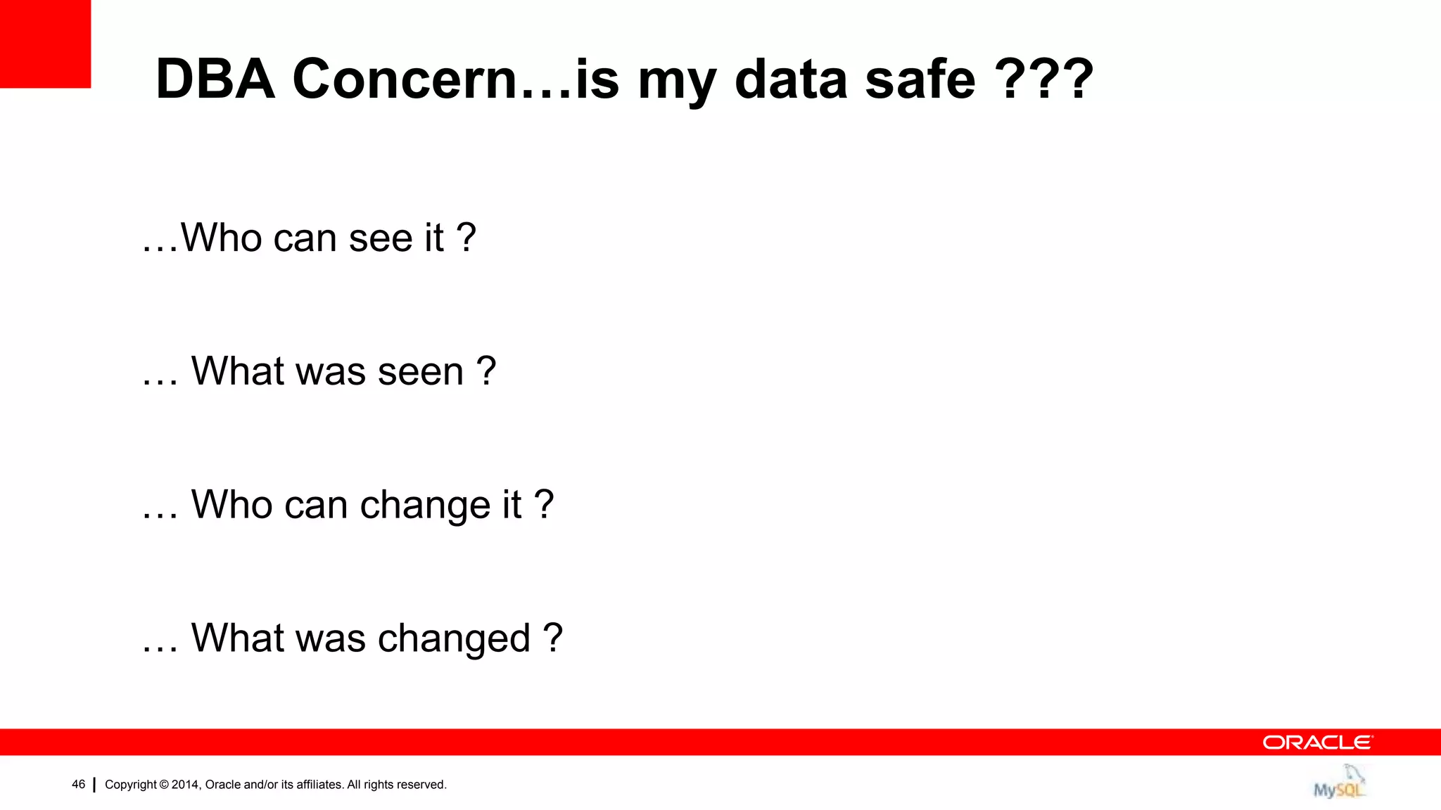 Copyright © 2014, Oracle and/or its affiliates. All rights reserved.46
Oracle Premier
Lifetime Support
DBA Concern…is my data safe ???
…Who can see it ?
… What was seen ?
… Who can change it ?
… What was changed ?
 