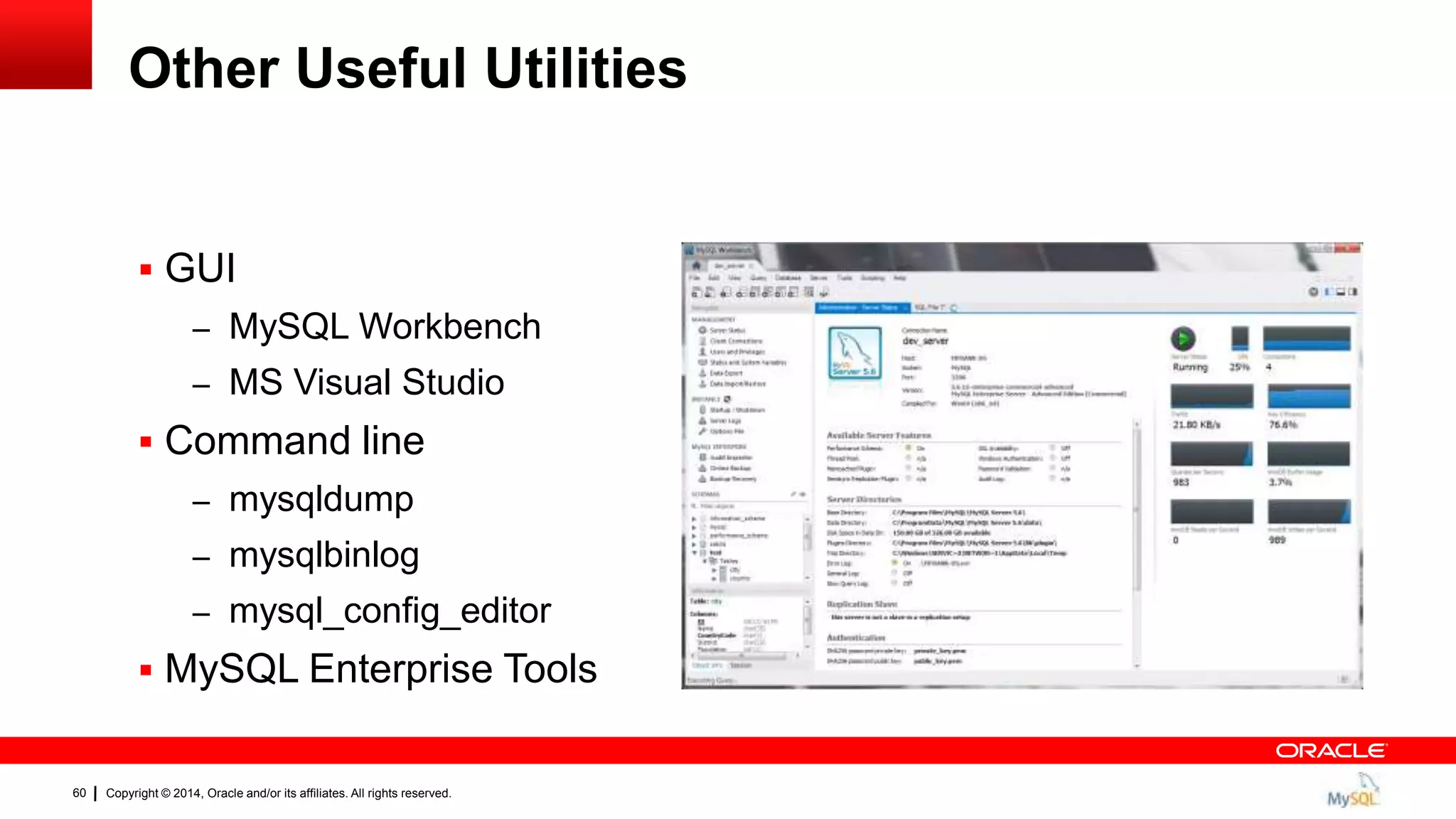 Copyright © 2014, Oracle and/or its affiliates. All rights reserved.60
Other Useful Utilities
 GUI
– MySQL Workbench
– MS Visual Studio
 Command line
– mysqldump
– mysqlbinlog
– mysql_config_editor
 MySQL Enterprise Tools
 