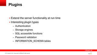 Copyright © 2014, Oracle and/or its affiliates. All rights reserved.15
Plugins
 Extend the server functionality at run time
 Interesting plugin types
– Authentication
– Storage engines
– SQL accessible functions
– Password validation
– INFORMATION_SCHEMA tables
 