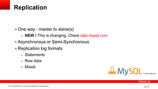 Copyright © 2014, Oracle and/or its affiliates. All rights reserved.20
Replication
 One way : master to slave(s)
– NEW ! This is changing. Check labs.mysql.com
 Asynchronous or Semi-Synchronous
 Replication log formats
– Statements
– Row data
– Mixed
 