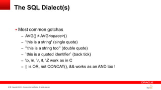 Copyright © 2014, Oracle and/or its affiliates. All rights reserved.28
The SQL Dialect(s)
 Most common gotchas
– AVG() ≠ AVG<space>()
– ‟this is a string‟ (single quote)
– ”this is a string too” (double quote)
– `this is a quoted identifier` (back tick)
– b, n, r, t, Z work as in C
– || is OR, not CONCAT(), && works as an AND too !
 