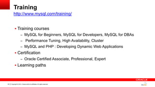 Copyright © 2014, Oracle and/or its affiliates. All rights reserved.64
Training
 Training courses
– MySQL for Beginners, MySQL for Developers, MySQL for DBAs
– Performance Tuning, High Availability, Cluster
– MySQL and PHP : Developing Dynamic Web Applications
 Certification
– Oracle Certified Associate, Professional, Expert
 Learning paths
http://www.mysql.com/training/
 