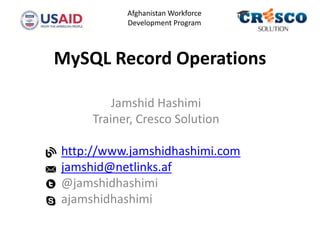 MySQL Record Operations
Jamshid Hashimi
Trainer, Cresco Solution
http://www.jamshidhashimi.com
jamshid@netlinks.af
@jamshidhashimi
ajamshidhashimi
Afghanistan Workforce
Development Program
 