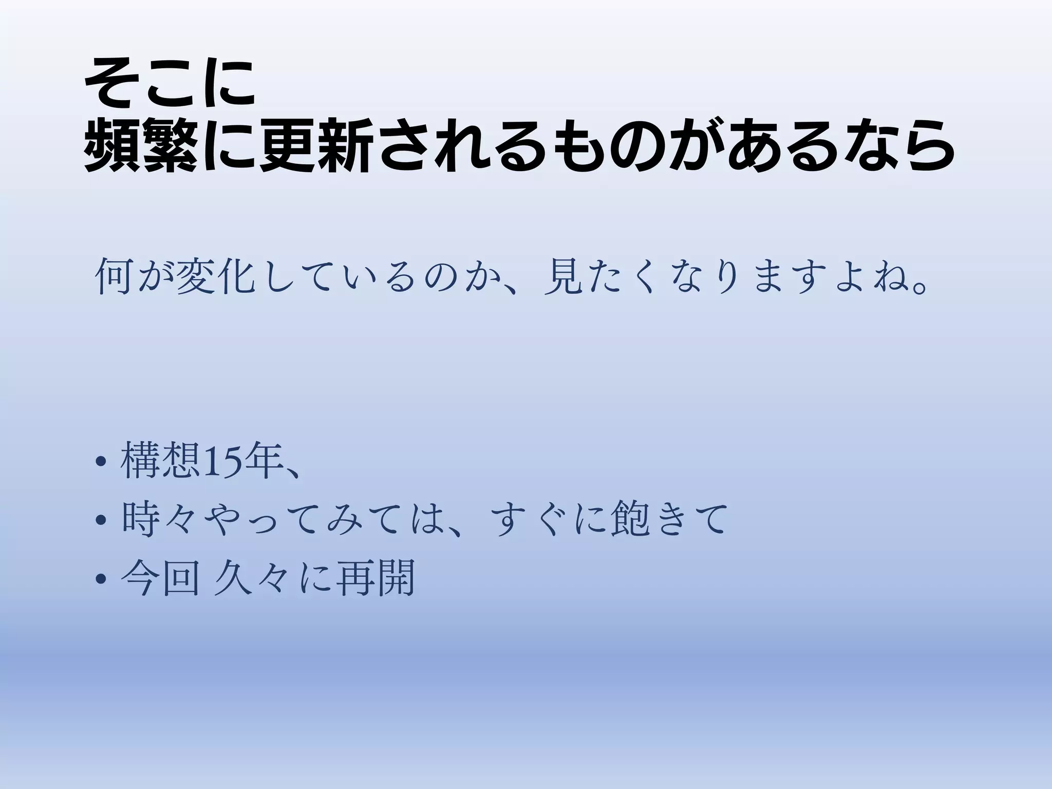 そこに
頻繁に更新されるものがあるなら
何が変化しているのか、見たくなりますよね。
• 構想15年、
• 時々やってみては、すぐに飽きて
• 今回 久々に再開
 