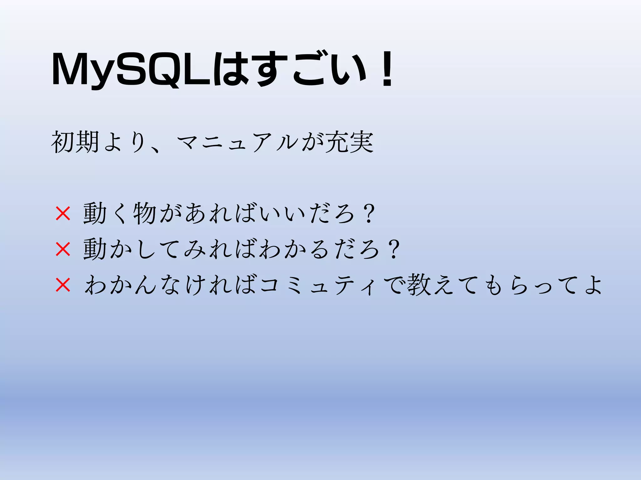 MySQLはすごい！
初期より、マニュアルが充実
× 動く物があればいいだろ？
× 動かしてみればわかるだろ？
× わかんなければコミュティで教えてもらってよ
 
