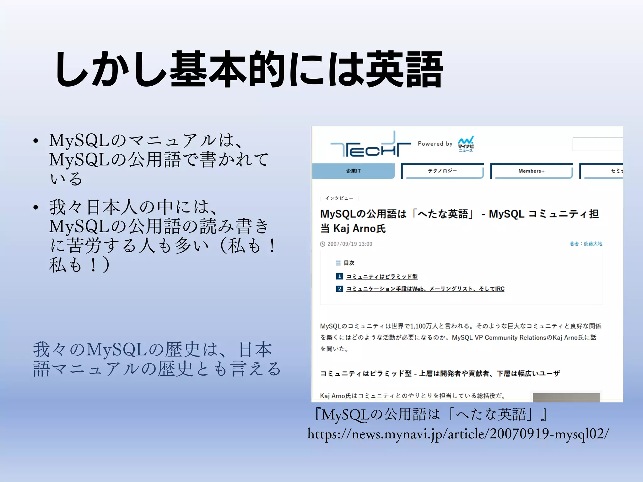 しかし基本的には英語
• MySQLのマニュアルは、
MySQLの公用語で書かれて
いる
• 我々日本人の中には、
MySQLの公用語の読み書き
に苦労する人も多い（私も！
私も！）
我々のMySQLの歴史は、日本
語マニュアルの歴史とも言える
https://news.mynavi.jp/article/20070919-mysql02/
『MySQLの公用語は「へたな英語」』
 