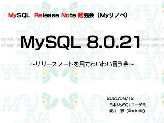 MySQL 8.0.21
～リリースノートを見てわいわい言う会～
2020/08/12
日本MySQLユーザ会
坂井 恵（@sakaik)
MySQL Release Note 勉強会（Myリノベ）
 
