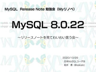 MySQL 8.0.22
～リリースノートを見てわいわい言う会～
2020/10/29
日本MySQLユーザ会
坂井 恵（@sakaik)
MySQL Release Note 勉強会（Myリノベ）
 