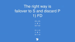 The right way is
failover to S and discard P
1) FD
+-/+
| P |
+/-+
+---+
| S |
+---+
 