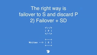 The right way is
failover to S and discard P
2) Failover + SD
+-/+
| P |
+/-+
+---+
Writes --> | S |
+---+
 