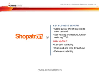 16 de julho de 2011 no Hotel Blue Tree Morumbi, São Paulo - SP




            KEY BUSINESS BENEFIT
            • Scale quickly and at low cost to
              meet demand
            • Self-healing architecture, further
              reducing TCO
            WHY MySQL?
            • Low cost scalability
            • High read and write throughput
            • Extreme availability




mysql.com/customers
 
