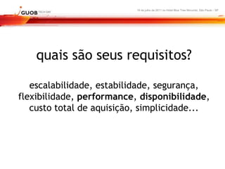 16 de julho de 2011 no Hotel Blue Tree Morumbi, São Paulo - SP




    quais são seus requisitos?

   escalabilidade, estabilidade, segurança,
flexibilidade, performance, disponibilidade,
   custo total de aquisição, simplicidade...
 