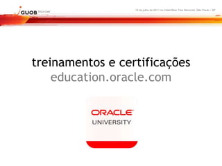 16 de julho de 2011 no Hotel Blue Tree Morumbi, São Paulo - SP




treinamentos e certificações
    education.oracle.com
 