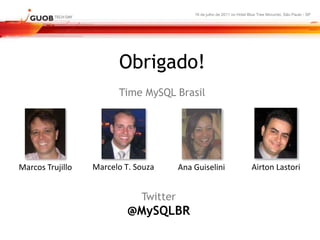 16 de julho de 2011 no Hotel Blue Tree Morumbi, São Paulo - SP




                        Obrigado!
                        Time MySQL Brasil




Marcos Trujillo   Marcelo T. Souza      Ana Guiselini                     Airton Lastori


                              Twitter
                           @MySQLBR
 