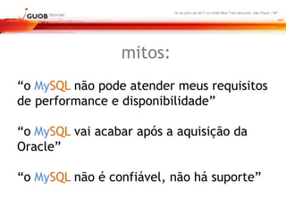 16 de julho de 2011 no Hotel Blue Tree Morumbi, São Paulo - SP




                 mitos:
“o MySQL não pode atender meus requisitos
de performance e disponibilidade”

“o MySQL vai acabar após a aquisição da
Oracle”

“o MySQL não é confiável, não há suporte”
 