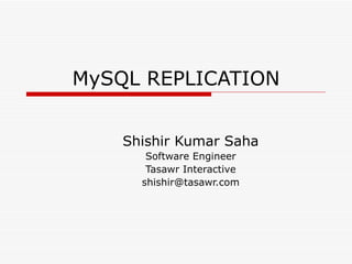 MySQL REPLICATION Shishir Kumar Saha Software Engineer Tasawr Interactive [email_address] 