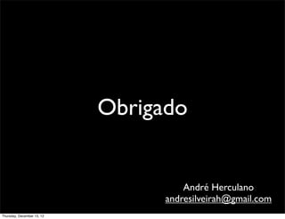 Obrigado


                                      André Herculano
                                  andresilveirah@gmail.com
Thursday, December 13, 12
 