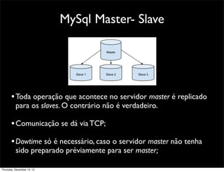 MySql Master- Slave




       • Toda operação que acontece no servidor master é replicado
          para os slaves. O contrário não é verdadeiro.

       • Comunicação se dá via TCP;
       • Dowtime só é necessário, caso o servidor master não tenha
          sido preparado préviamente para ser master;

Thursday, December 13, 12
 