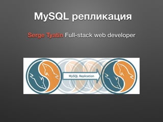 MySQL репликация
Serge Tyatin Full-stack web developer
 
