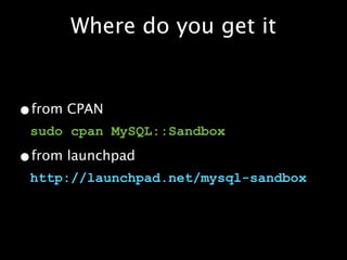 Where do you get it


•from CPAN
 sudo cpan MySQL::Sandbox

•from launchpad
 http://launchpad.net/mysql-sandbox
 