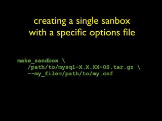 creating a single sanbox
   with a speciﬁc options ﬁle

make_sandbox 
   /path/to/mysql-X.X.XX-OS.tar.gz 
   --my_file=/path/to/my.cnf
 