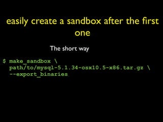 easily create a sandbox after the ﬁrst
                   one
             The short way
$ make_sandbox 
  path/to/mysql-5.1.34-osx10.5-x86.tar.gz 
  --export_binaries
 