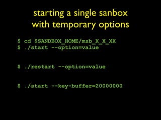 starting a single sanbox
    with temporary options
$ cd $SANDBOX_HOME/msb_X_X_XX
$ ./start --option=value


$ ./restart --option=value


$ ./start --key-buffer=20000000
 