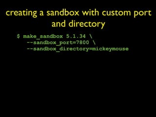 creating a sandbox with custom port
            and directory
  $ make_sandbox 5.1.34 
     --sandbox_port=7800 
     --sandbox_directory=mickeymouse
 