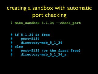 creating a sandbox with automatic
           port checking
 $ make_sandbox 5.1.34 --check_port


 # if 5.1.34 is free
 #    port=5134
 #    directory=msb_5_1_34
 # else
 #    port=5135 (or the first free)
 #    directory=msb_5_1_34_a
 