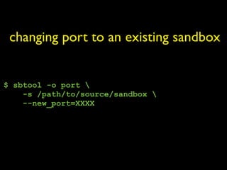 changing port to an existing sandbox


$ sbtool -o port 
    -s /path/to/source/sandbox 
    --new_port=XXXX
 