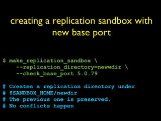 creating a replication sandbox with
               new base port

$ make_replication_sandbox 
    --replication_directory=newwdir 
    --check_base_port 5.0.79

#   Creates a replication directory under
#   $SANDBOX_HOME/newdir
#   The previous one is preserved.
#   No conflicts happen
 