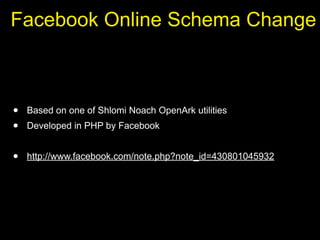 Facebook Online Schema Change



•   Based on one of Shlomi Noach OpenArk utilities
•   Developed in PHP by Facebook


•   http://www.facebook.com/note.php?note_id=430801045932
 