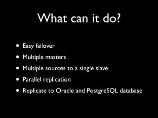 What can it do?

• Easy failover
• Multiple masters
• Multiple sources to a single slave
• Parallel replication
• Replicate to Oracle and PostgreSQL database
 